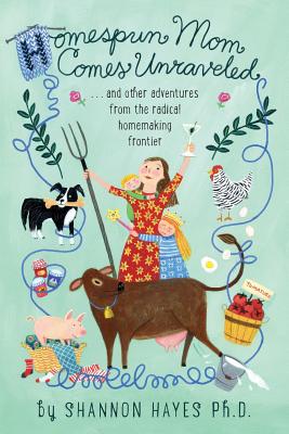 Homespun Mom Comes Unraveled: ...and other adventures from the radical homemaking frontier - Shannon A. Hayes