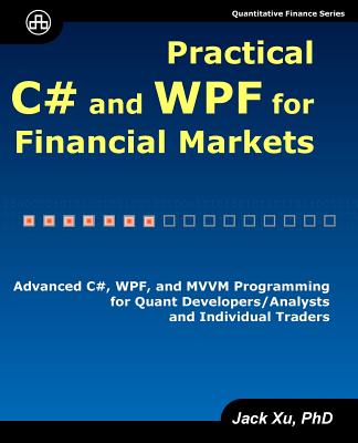 Practical C# and WPF for Financial Markets: Advanced C#, WPF, and MVVM Programming for Quant Developers/Analysts and Individual Traders - Jack Xu