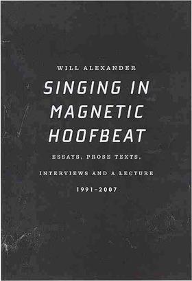 Singing in Magnetic Hoofbeat: Essays, Prose Texts, Interviews and a Lecture 1991-2007 - Will Alexander