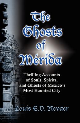The Ghosts of Merida: Thrilling Accounts of Souls, Spirits, and Ghosts of Mexico's Most Haunted City - Louis E. V. Nevaer
