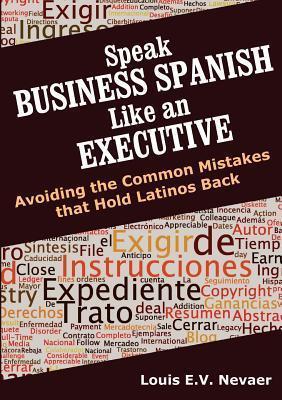 Speak Business Spanish Like an Executive: Avoiding the Common Mistakes that Hold Latinos Back - Louis Nevaer