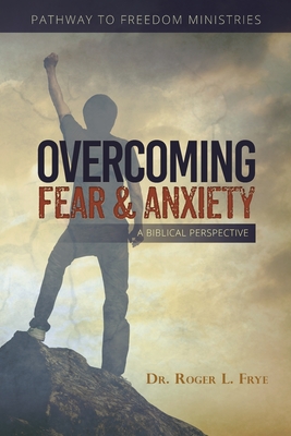 Overcoming Fear & Anxiety: A Biblical Perspective - Roger L. Frye