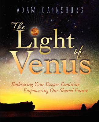 The Light of Venus: Embracing Your Deeper Feminine, Empowering Our Shared Future - Adam Gainsburg