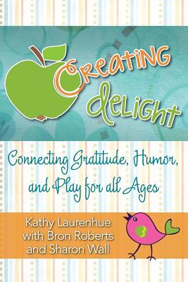 Creating Delight: Connecting Gratitude, Humor, and Play for All Ages - Kathy Laurenhue