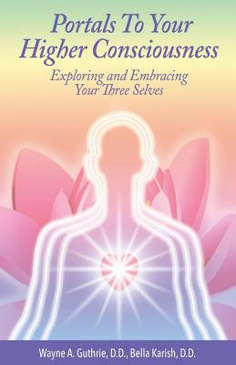 Portals to Your Higher Consciousness: Exploring and Embracing Your Three Selves - Bella Karish