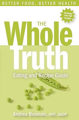 The Whole Truth Eating and Recipe Guide - Andrea Beaman
