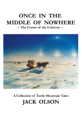 Once In The Middle Of Nowhere: The Center of the Universe: A Collection of Turtle Mountain Tales - Jack Olson