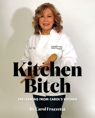 Kitchen Bitch: Life Lessons From Carol's Kitchen - Carol Frazzetta
