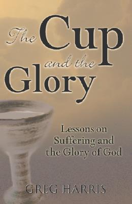 The Cup and the Glory: Lessons on Suffering and the Glory of God - Greg Harris