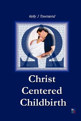 Christ Centered Childbirth - Kelly J. Townsend
