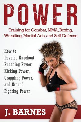 Power Training for Combat, Mma, Boxing, Wrestling, Martial Arts, and Self-Defense: How to Develop Knockout Punching Power, Kicking Power, Grappling Po - J. Barnes