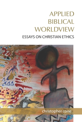 Applied Biblical Worldview: Essays on Christian Ethics - Christopher Cone