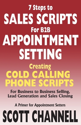 7 STEPS to SALES SCRIPTS for B2B APPOINTMENT SETTING.: Creating Cold Calling Phone Scripts for Business to Business Selling, Lead Generation and Sales - Scott Channell