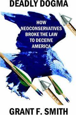 Deadly Dogma: How Neoconservatives Broke the Law to Deceive America - Grant F. Smith