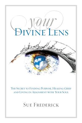 Your Divine Lens: The Secret to Finding Purpose, Healing Grief and Living in Alignment with your Soul - Sue Frederick