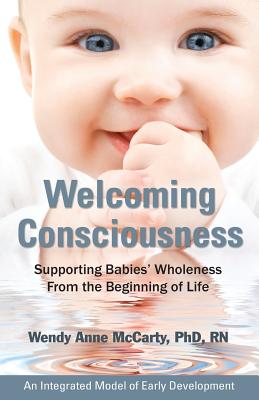 Welcoming Consciousness: Supporting Babies' Wholeness from the Beginning of Life-An Integrated Model of Early Development - Wendy Anne Mccarty