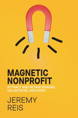 Magnetic Nonprofit: Attract and Retain Donors, Volunteers, and Staff - Jeremy Reis