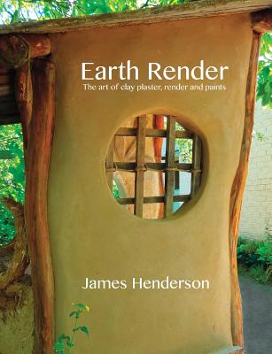 Earth Render - The Art of Clay Plaster, Render and Paints - James Henderson