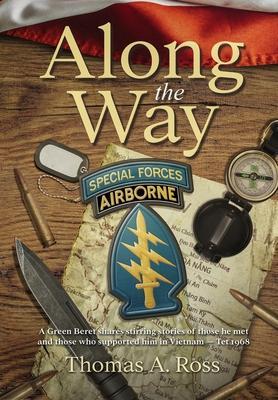 Along the Way: A Green Beret shares stirring stories of those he met and those who supported him in Vietnam - Tet 1968 - Thomas A. Ross