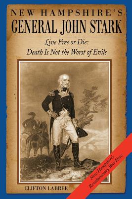 New Hampshire's General John Stark: Live Free or Die: Death Is Not the Worst of Evils - Clifton Labree