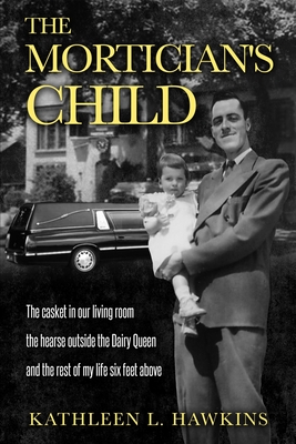 The Mortician's Child: The casket in our living room, the hearse outside the Dairy Queen, and the rest of my life six feet above - Kathleen L. Hawkins