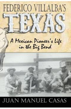 Federico Villalba's Texas: The Story of a Mexican Pioneer's Life in the Big Bend - Juan Manuel Casas