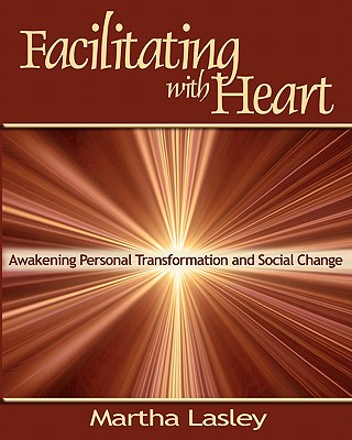 Facilitating with Heart: Awakening Personal Transformation and Social Change - Martha Lasley