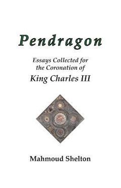 Coperta cărții 'Pendragon: Essays Collected for the Coronation of King Charles III - Mahmoud Shelton'
