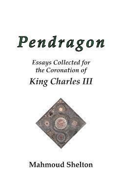 Pendragon: Essays Collected for the Coronation of King Charles III - Mahmoud Shelton