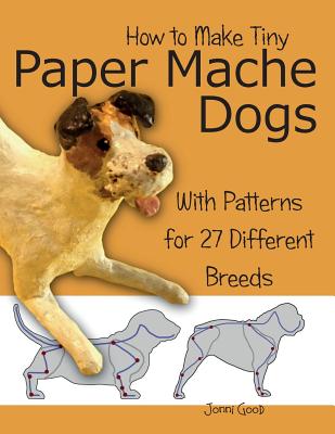 How to Make Tiny Paper Mache Dogs: With Patterns for 27 Different Breeds - Jonni Good