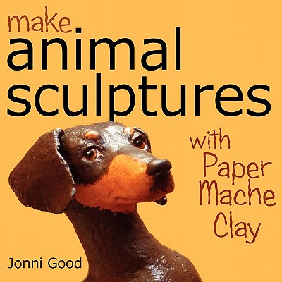 Make Animal Sculptures with Paper Mache Clay: How to Create Stunning Wildlife Art Using Patterns and My Easy-To-Make, No-Mess Paper Mache Recipe - Jonni Good