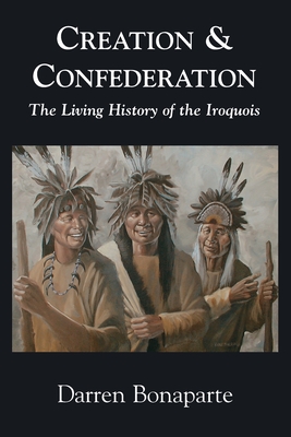 Creation and Confederation: The Living History of the Iroquois - Darren Bonaparte