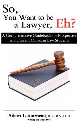 So, You Want to be a Lawyer, Eh?: A Comprehensive Guidebook for Prospective and Current Canadian Law Students - Adam Letourneau