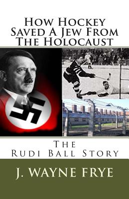 How Hockey Saved a Jew from the Holacaust: The Rudi Ball Story - Wayne Frye