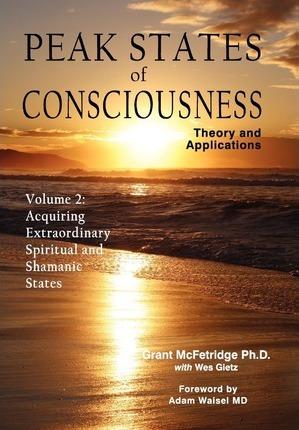 Peak States of Consciousness: Theory and Applications, Volume 2: Acquiring Extraordinary Spiritual and Shamanic States - Grant Mcfetridge