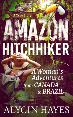 Amazon Hitchhiker: A Woman's Adventures from Canada to Brazil - Alycin Hayes