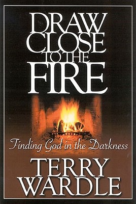 Draw Close to the Fire: Finding God in the Darkness - Terry H. Wardle