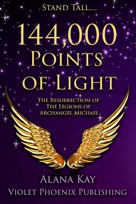144,000 Points of Light: The Resurrection of the Legions of Archangel Michael - Alana Kay