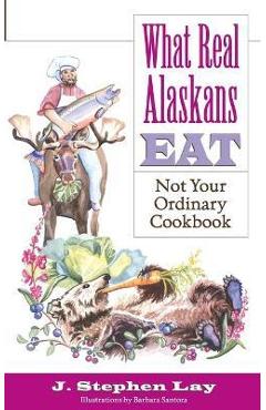 Poza produsului What Real Alaskans Eat: Not Your Ordinary Cookbook - J. Stephen Lay