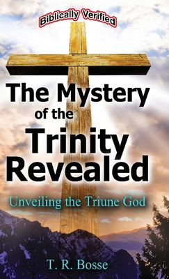 The Mystery of the Trinity Revealed: Unveiling the Triune God - T. R. Bosse