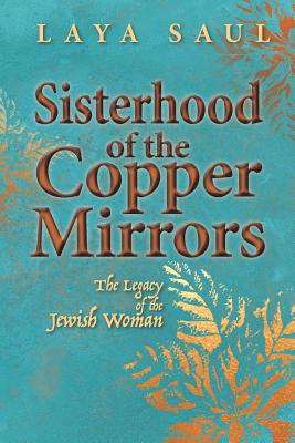 Sisterhood of the Copper Mirrors: The Legacy of the Jewish Woman - Laya Saul