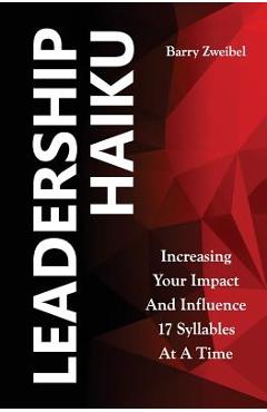 Coperta cărții 'Leadership Haiku: Increasing Your Impact And Influence 17 Syllables At A Time - Barry Zweibel'