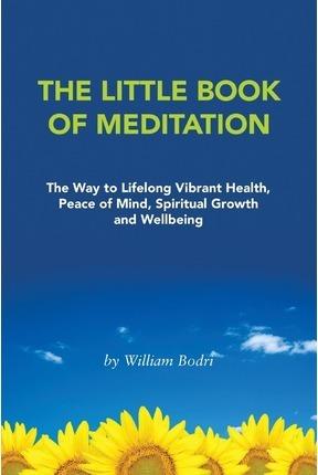 The Little Book of Meditation: The Way to Lifelong Vibrant Health, Peace of Mind, Spiritual Growth and Wellbeing - William Bodri