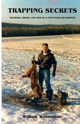 Trapping Secrets: Methods, Tips and Tricks of a Fifty-Year Fur Trapper - William Wasserman