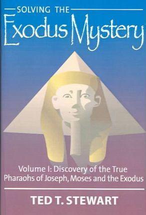Solving the Exodus Mystery (Volume One): Discovery of the True Pharoahs of Joseph, Moses, and the Exodus - Ted T. Stewart