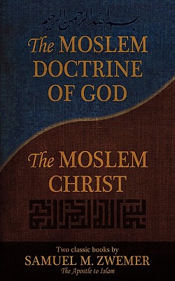 The Moslem Doctrine of God and the Moslem Christ: Two Classics Books by Samuel M. Zwemer - Samuel Marinus Zwemer