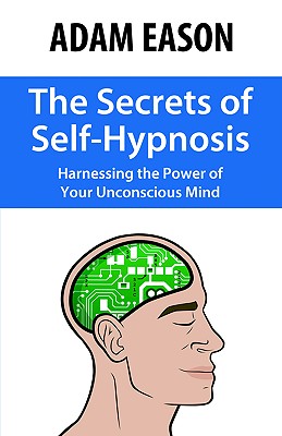 The Secrets of Self-Hypnosis: Harnessing the Power of Your Unconscious Mind - Adam Eason