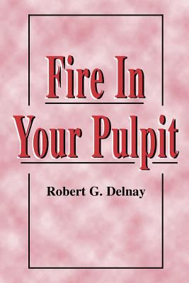 Fire in Your Pulpit - Robert G. Delnay