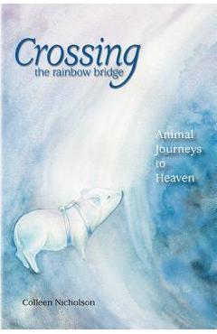 Crossing the Rainbow Bridge: Animal Journeys to Heaven - Colleen Nicholson 