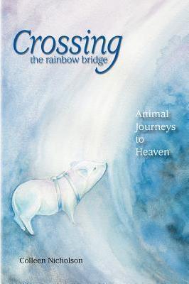 Crossing the Rainbow Bridge: Animal Journeys to Heaven - Colleen Nicholson